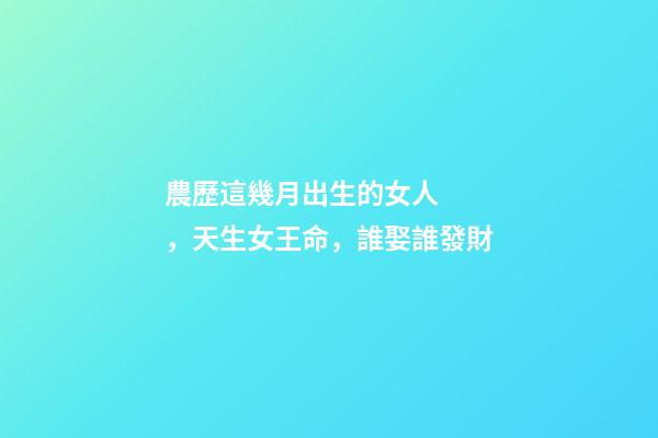 農歷這幾月出生的女人，天生女王命，誰娶誰發財